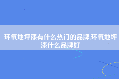 环氧地坪漆有什么热门的品牌,环氧地坪漆什么品牌好