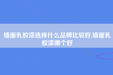 墙面乳胶漆选择什么品牌比较好,墙面乳胶漆哪个好