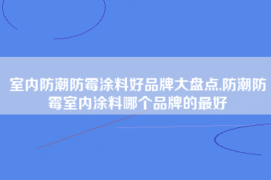 室内防潮防霉涂料好品牌大盘点,防潮防霉室内涂料哪个品牌的最好