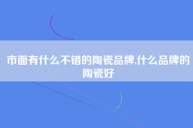 市面有什么不错的陶瓷品牌,什么品牌的陶瓷好