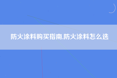 防火涂料购买指南,防火涂料怎么选