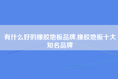 有什么好的橡胶地板品牌,橡胶地板十大知名品牌