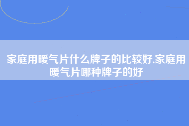 家庭用暖气片什么牌子的比较好,家庭用暖气片哪种牌子的好