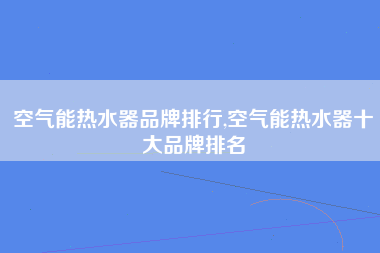 空气能热水器品牌排行,空气能热水器十大品牌排名