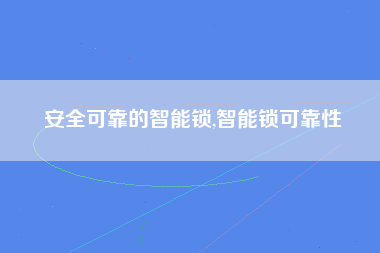 安全可靠的智能锁,智能锁可靠性