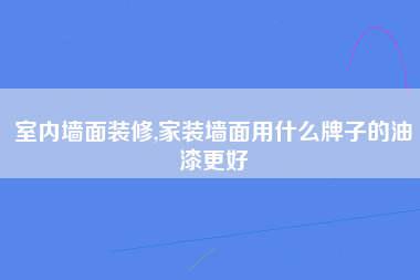 室内墙面装修,家装墙面用什么牌子的油漆更好