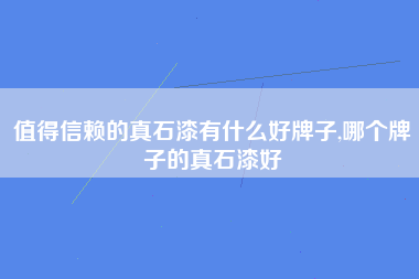 值得信赖的真石漆有什么好牌子,哪个牌子的真石漆好