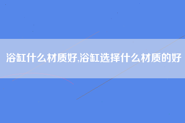 浴缸什么材质好,浴缸选择什么材质的好