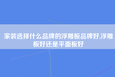 家装选择什么品牌的浮雕板品牌好,浮雕板好还是平面板好