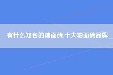 有什么知名的釉面砖,十大釉面砖品牌