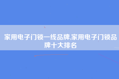 家用电子门锁一线品牌,家用电子门锁品牌十大排名