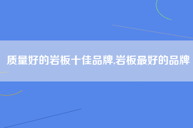 质量好的岩板十佳品牌,岩板最好的品牌