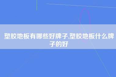 塑胶地板有哪些好牌子,塑胶地板什么牌子的好