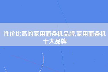 性价比高的家用面条机品牌,家用面条机十大品牌