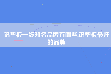 铝塑板一线知名品牌有哪些,铝塑板最好的品牌