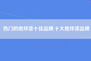 热门的地坪漆十佳品牌,十大地坪漆品牌