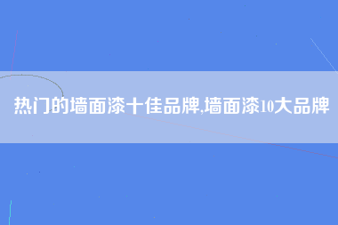 热门的墙面漆十佳品牌,墙面漆10大品牌