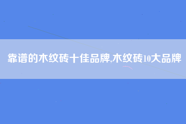 靠谱的木纹砖十佳品牌,木纹砖10大品牌