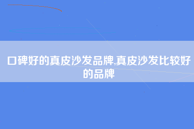 口碑好的真皮沙发品牌,真皮沙发比较好的品牌