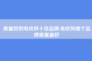 质量好的电吹风十佳品牌,电吹风哪个品牌质量最好