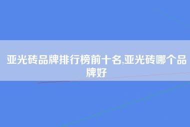 亚光砖品牌排行榜前十名,亚光砖哪个品牌好