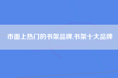 市面上热门的书架品牌,书架十大品牌