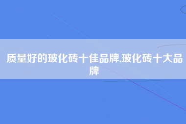 质量好的玻化砖十佳品牌,玻化砖十大品牌