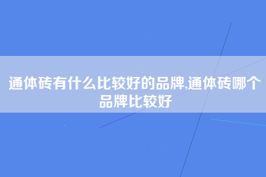 通体砖有什么比较好的品牌,通体砖哪个品牌比较好