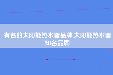 有名的太阳能热水器品牌,太阳能热水器知名品牌