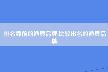 排名靠前的渔具品牌,比较出名的渔具品牌