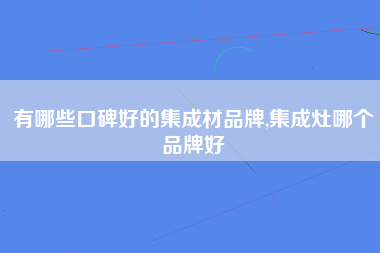 有哪些口碑好的集成材品牌,集成灶哪个品牌好