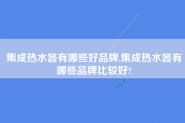 集成热水器有哪些好品牌,集成热水器有哪些品牌比较好?