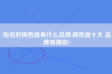 知名的换热器有什么品牌,换热器十大 品牌有哪些?