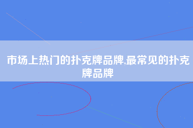 市场上热门的扑克牌品牌,最常见的扑克牌品牌