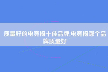 质量好的电竞椅十佳品牌,电竞椅哪个品牌质量好