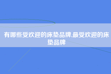 有哪些受欢迎的床垫品牌,最受欢迎的床垫品牌