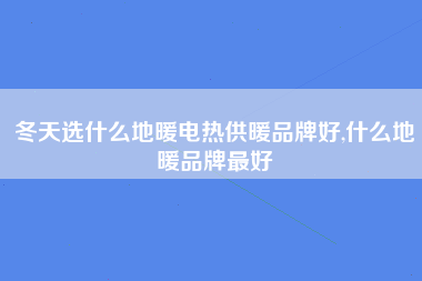 冬天选什么地暖电热供暖品牌好,什么地暖品牌最好