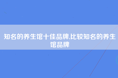 知名的养生馆十佳品牌,比较知名的养生馆品牌