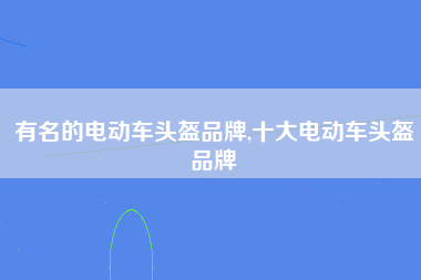 有名的电动车头盔品牌,十大电动车头盔品牌