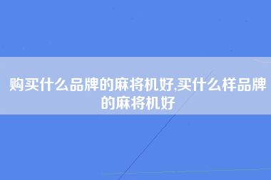 购买什么品牌的麻将机好,买什么样品牌的麻将机好