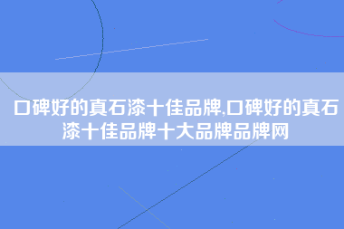 口碑好的真石漆十佳品牌,口碑好的真石漆十佳品牌十大品牌品牌网