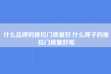 什么品牌的推拉门质量好,什么牌子的推拉门质量好呢