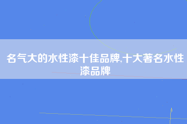 名气大的水性漆十佳品牌,十大著名水性漆品牌