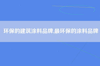 环保的建筑涂料品牌,最环保的涂料品牌