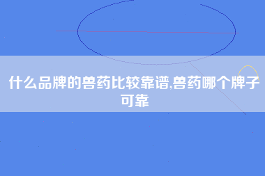 什么品牌的兽药比较靠谱,兽药哪个牌子可靠