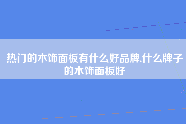 热门的木饰面板有什么好品牌,什么牌子的木饰面板好