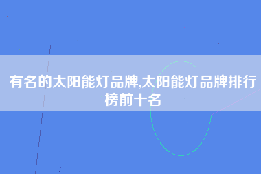 有名的太阳能灯品牌,太阳能灯品牌排行榜前十名