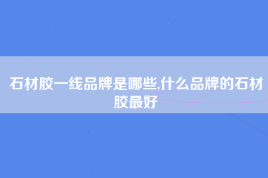 石材胶一线品牌是哪些,什么品牌的石材胶最好