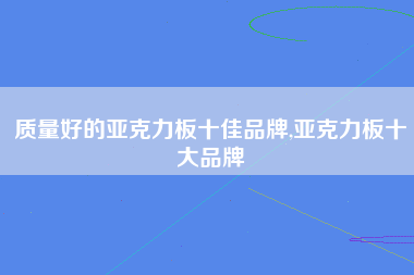 质量好的亚克力板十佳品牌,亚克力板十大品牌