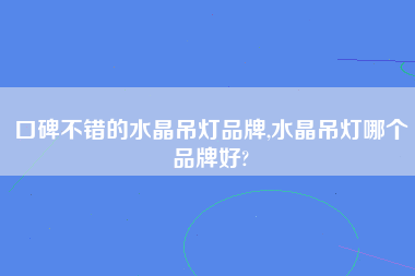 口碑不错的水晶吊灯品牌,水晶吊灯哪个品牌好?